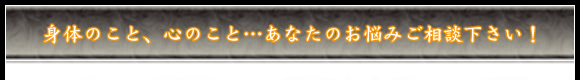身体のこと、心のこと…あなたのお悩みご相談下さい！